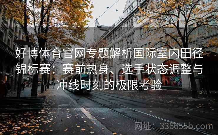 好博体育官网专题解析国际室内田径锦标赛：赛前热身、选手状态调整与冲线时刻的极限考验