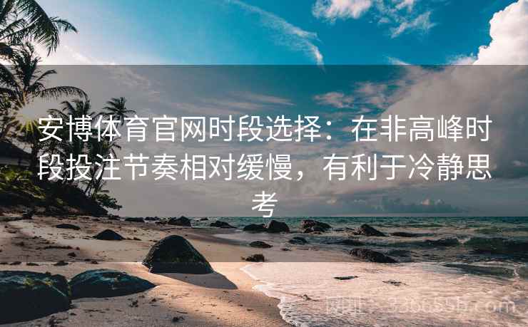 安博体育官网时段选择：在非高峰时段投注节奏相对缓慢，有利于冷静思考