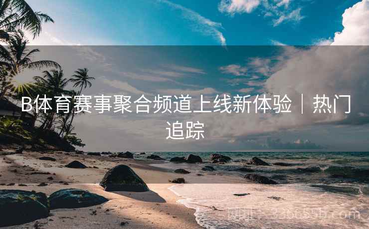 B体育赛事聚合频道上线新体验｜热门追踪