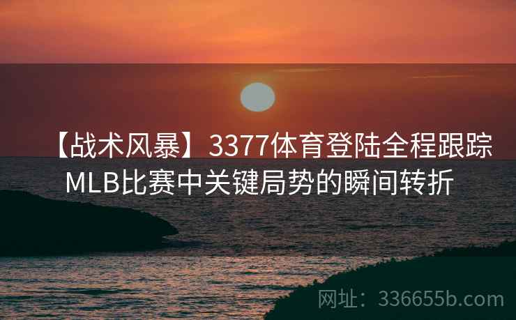 【战术风暴】3377体育登陆全程跟踪MLB比赛中关键局势的瞬间转折