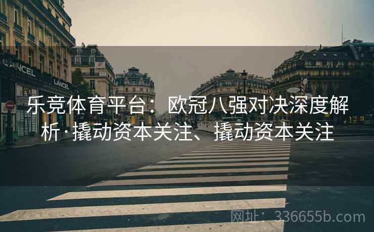 乐竞体育平台：欧冠八强对决深度解析·撬动资本关注、撬动资本关注