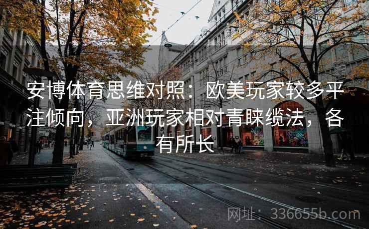 安博体育思维对照：欧美玩家较多平注倾向，亚洲玩家相对青睐缆法，各有所长