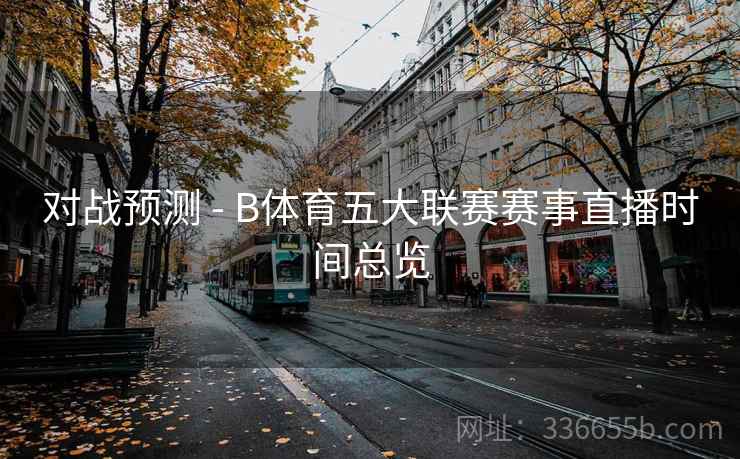 对战预测 - B体育五大联赛赛事直播时间总览