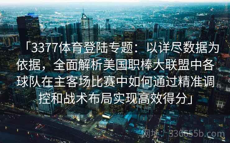 「3377体育登陆专题：以详尽数据为依据，全面解析美国职棒大联盟中各球队在主客场比赛中如何通过精准调控和战术布局实现高效得分」