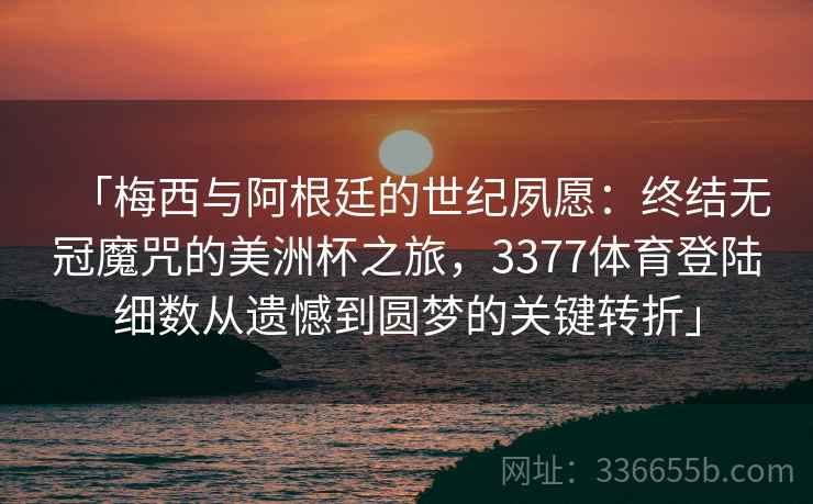 「梅西与阿根廷的世纪夙愿：终结无冠魔咒的美洲杯之旅，3377体育登陆细数从遗憾到圆梦的关键转折」