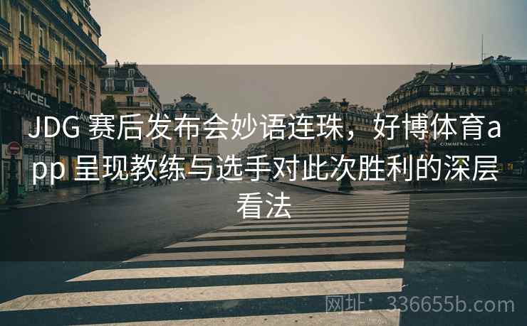 JDG 赛后发布会妙语连珠，好博体育app 呈现教练与选手对此次胜利的深层看法