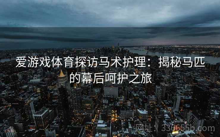 爱游戏体育探访马术护理：揭秘马匹的幕后呵护之旅