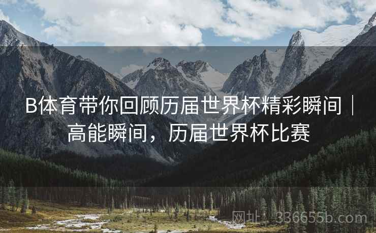 B体育带你回顾历届世界杯精彩瞬间｜高能瞬间，历届世界杯比赛