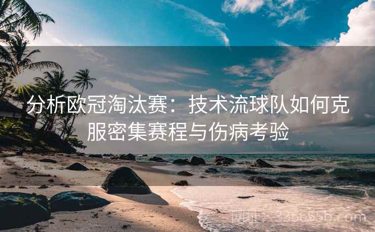 分析欧冠淘汰赛：技术流球队如何克服密集赛程与伤病考验