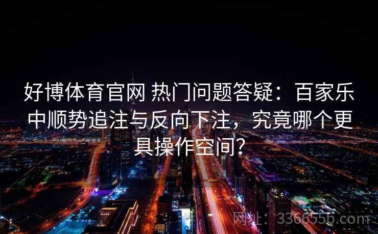 好博体育官网 热门问题答疑：百家乐中顺势追注与反向下注，究竟哪个更具操作空间？