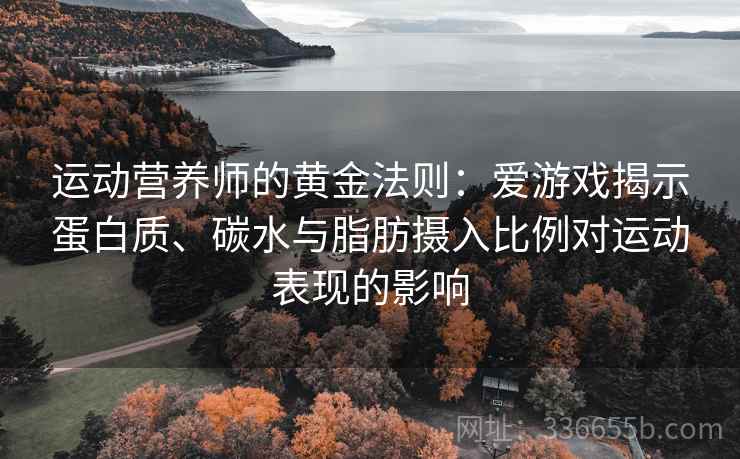 运动营养师的黄金法则：爱游戏揭示蛋白质、碳水与脂肪摄入比例对运动表现的影响