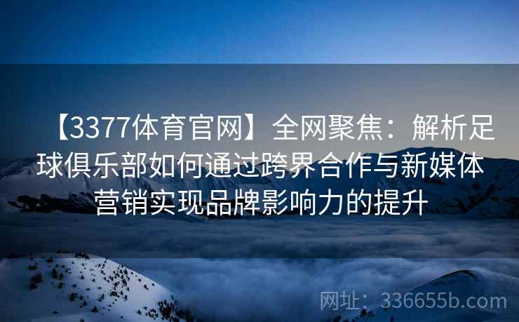 【3377体育官网】全网聚焦：解析足球俱乐部如何通过跨界合作与新媒体营销实现品牌影响力的提升