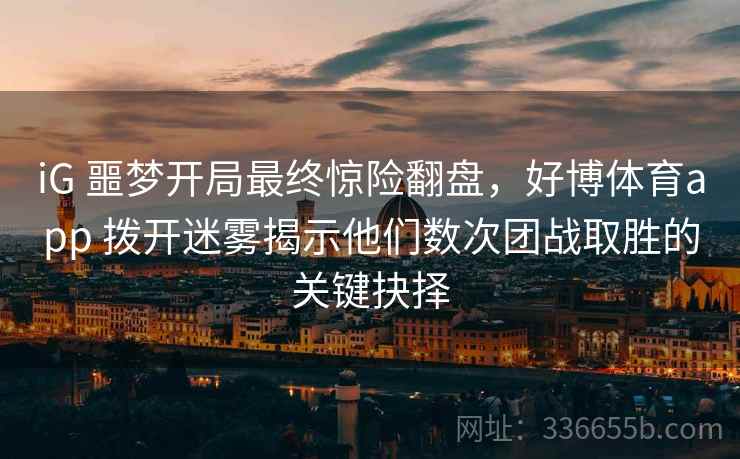 iG 噩梦开局最终惊险翻盘，好博体育app 拨开迷雾揭示他们数次团战取胜的关键抉择
