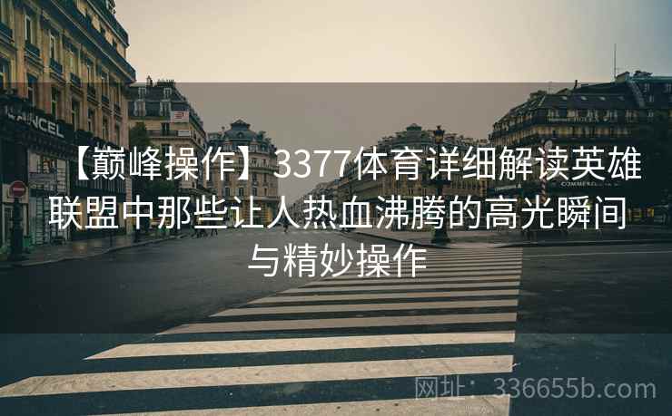 【巅峰操作】3377体育详细解读英雄联盟中那些让人热血沸腾的高光瞬间与精妙操作