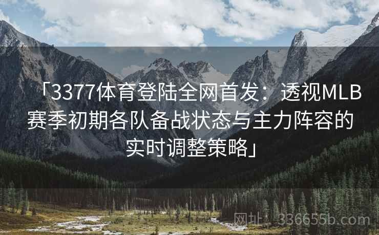 「3377体育登陆全网首发：透视MLB赛季初期各队备战状态与主力阵容的实时调整策略」