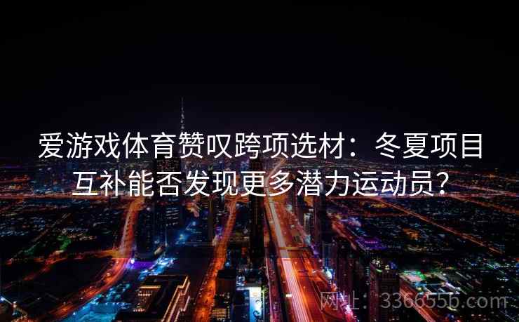爱游戏体育赞叹跨项选材：冬夏项目互补能否发现更多潜力运动员？