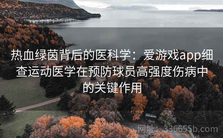 热血绿茵背后的医科学：爱游戏app细查运动医学在预防球员高强度伤病中的关键作用