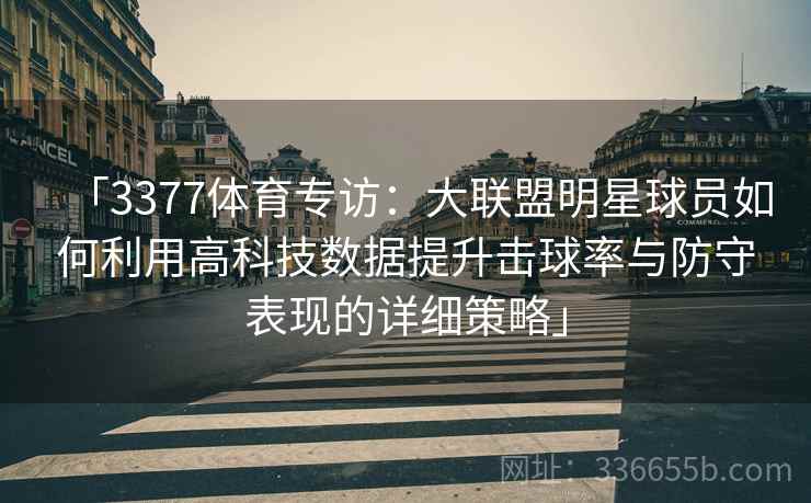 「3377体育专访：大联盟明星球员如何利用高科技数据提升击球率与防守表现的详细策略」