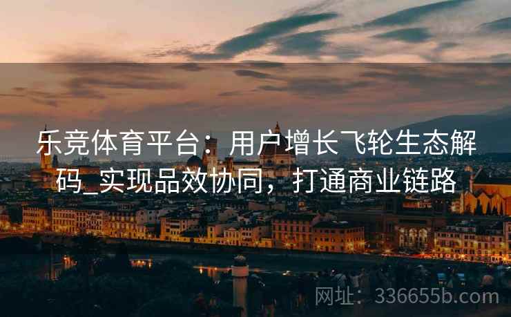乐竞体育平台：用户增长飞轮生态解码_实现品效协同，打通商业链路