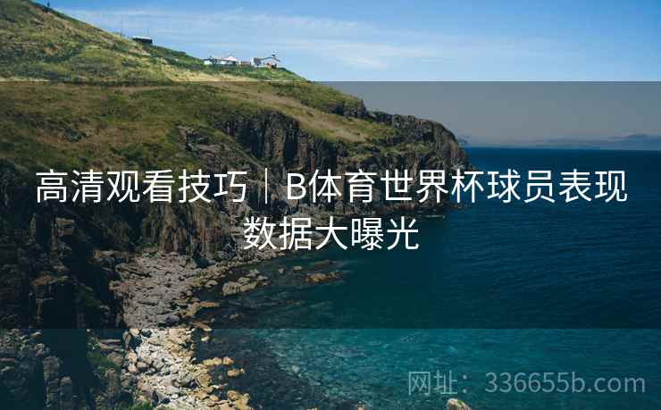 高清观看技巧｜B体育世界杯球员表现数据大曝光