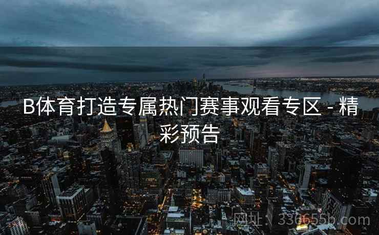 B体育打造专属热门赛事观看专区 - 精彩预告