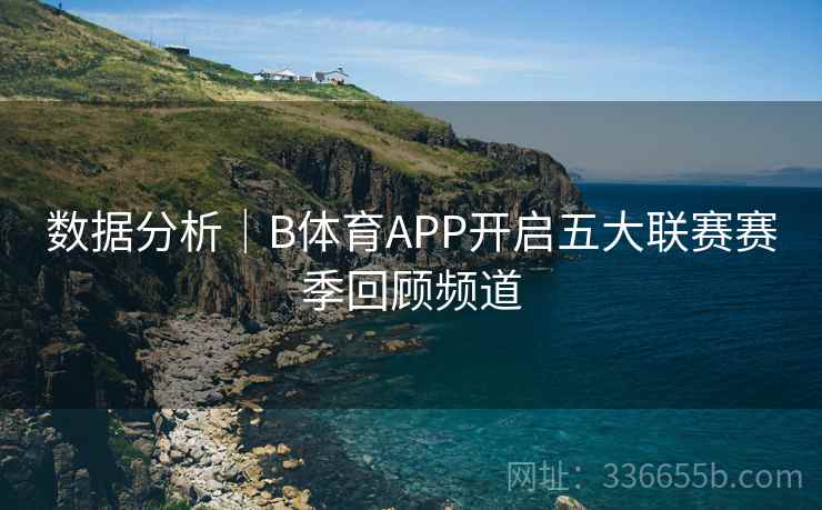 数据分析｜B体育APP开启五大联赛赛季回顾频道