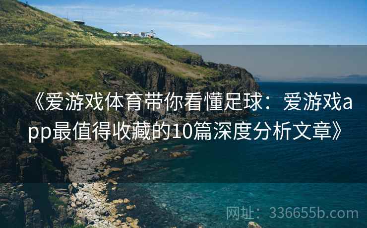 《爱游戏体育带你看懂足球：爱游戏app最值得收藏的10篇深度分析文章》