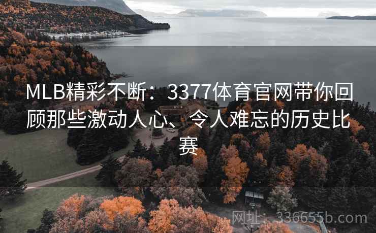 MLB精彩不断：3377体育官网带你回顾那些激动人心、令人难忘的历史比赛
