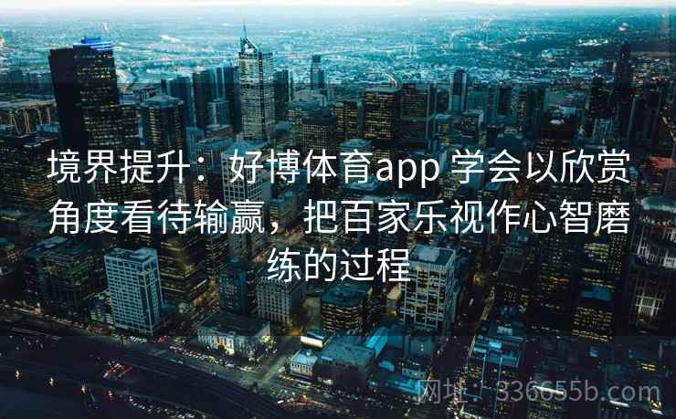 境界提升：好博体育app 学会以欣赏角度看待输赢，把百家乐视作心智磨练的过程