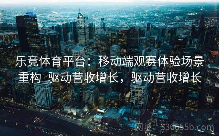乐竞体育平台：移动端观赛体验场景重构_驱动营收增长，驱动营收增长