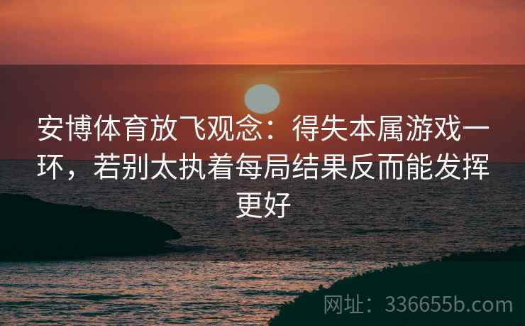 安博体育放飞观念：得失本属游戏一环，若别太执着每局结果反而能发挥更好