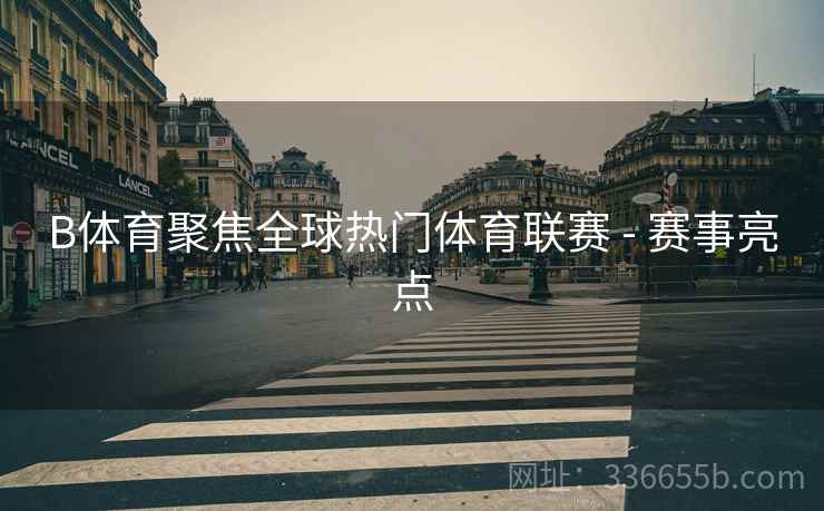 B体育聚焦全球热门体育联赛 - 赛事亮点