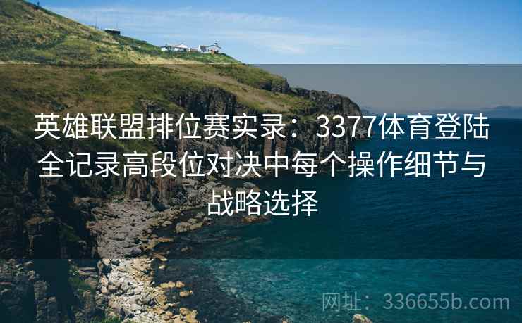 英雄联盟排位赛实录：3377体育登陆全记录高段位对决中每个操作细节与战略选择