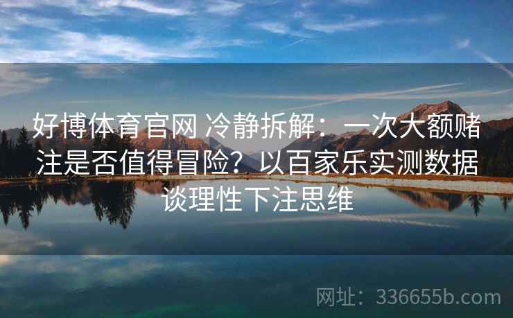 好博体育官网 冷静拆解：一次大额赌注是否值得冒险？以百家乐实测数据谈理性下注思维