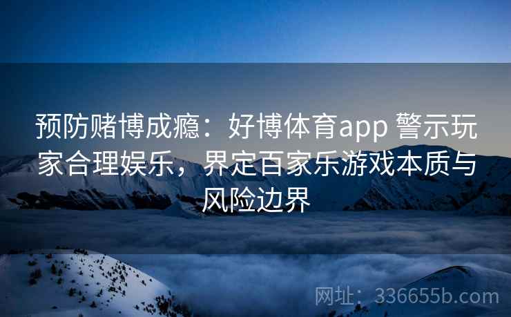 预防赌博成瘾：好博体育app 警示玩家合理娱乐，界定百家乐游戏本质与风险边界