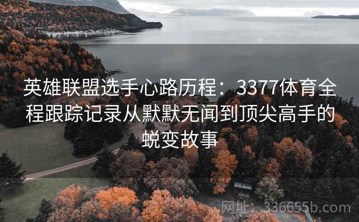 英雄联盟选手心路历程：3377体育全程跟踪记录从默默无闻到顶尖高手的蜕变故事