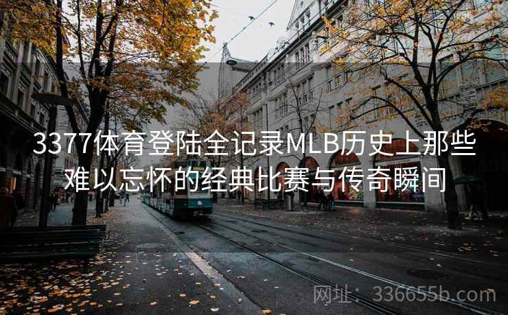 3377体育登陆全记录MLB历史上那些难以忘怀的经典比赛与传奇瞬间