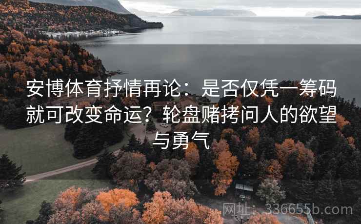安博体育抒情再论：是否仅凭一筹码就可改变命运？轮盘赌拷问人的欲望与勇气