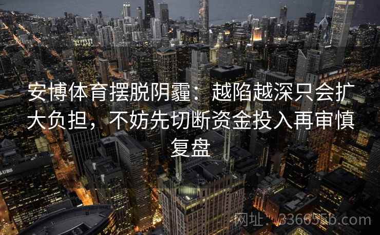 安博体育摆脱阴霾：越陷越深只会扩大负担，不妨先切断资金投入再审慎复盘