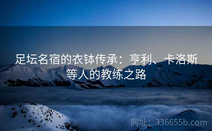 足坛名宿的衣钵传承：亨利、卡洛斯等人的教练之路