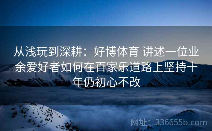 从浅玩到深耕：好博体育 讲述一位业余爱好者如何在百家乐道路上坚持十年仍初心不改