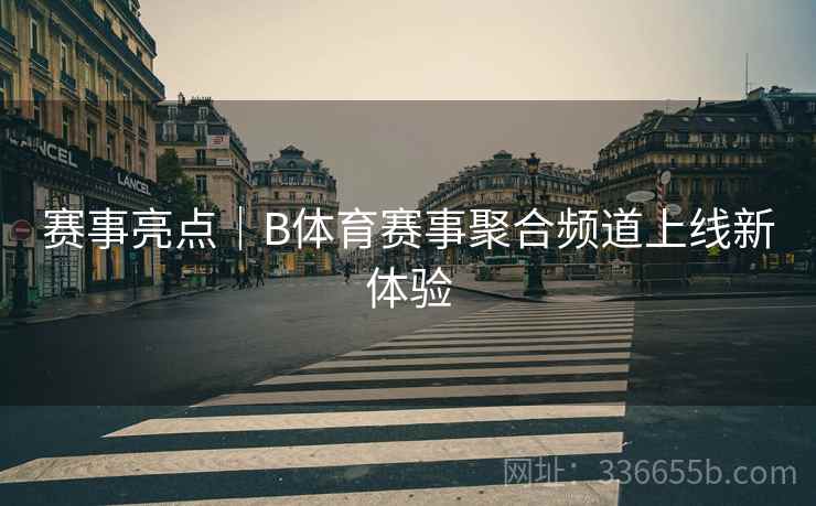 赛事亮点｜B体育赛事聚合频道上线新体验