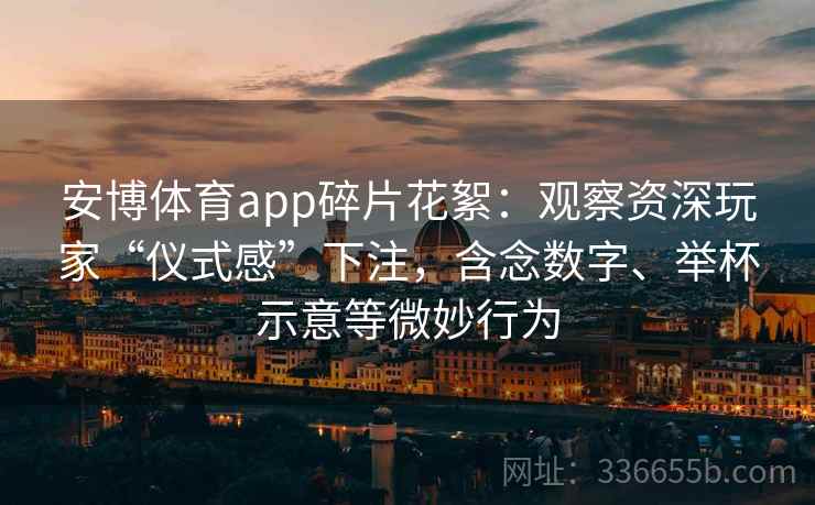 安博体育app碎片花絮：观察资深玩家“仪式感”下注，含念数字、举杯示意等微妙行为