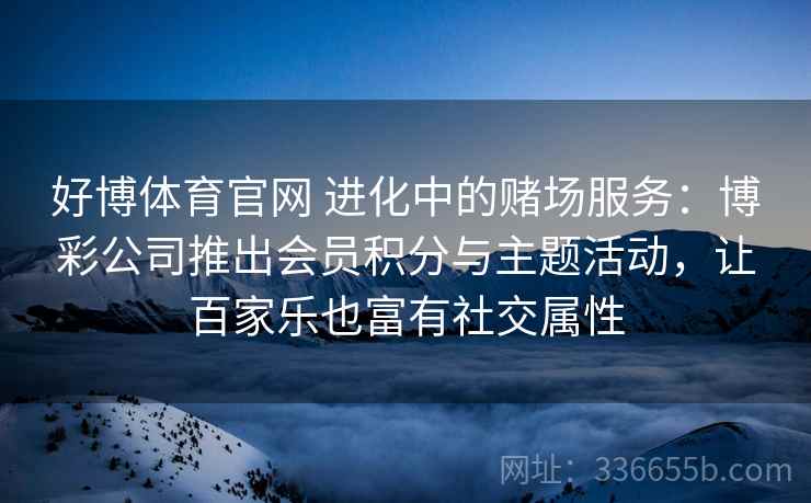 好博体育官网 进化中的赌场服务：博彩公司推出会员积分与主题活动，让百家乐也富有社交属性