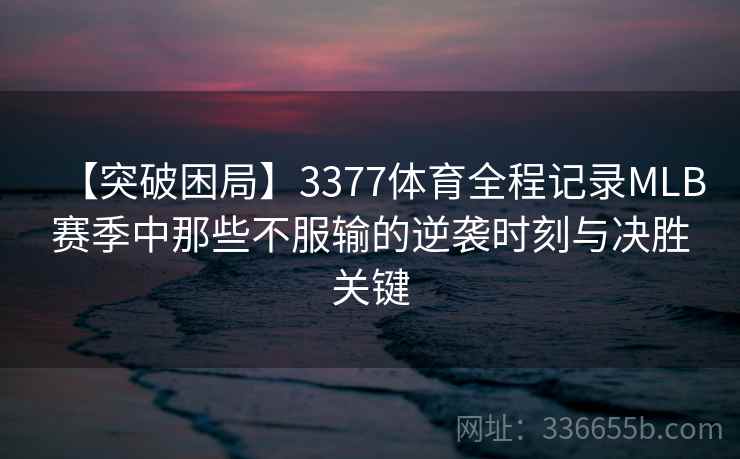 【突破困局】3377体育全程记录MLB赛季中那些不服输的逆袭时刻与决胜关键