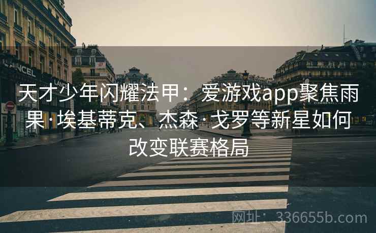天才少年闪耀法甲：爱游戏app聚焦雨果·埃基蒂克、杰森·戈罗等新星如何改变联赛格局