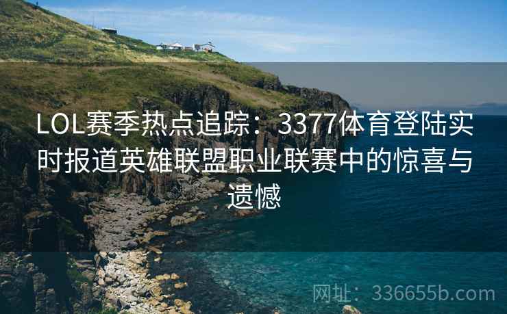 LOL赛季热点追踪：3377体育登陆实时报道英雄联盟职业联赛中的惊喜与遗憾