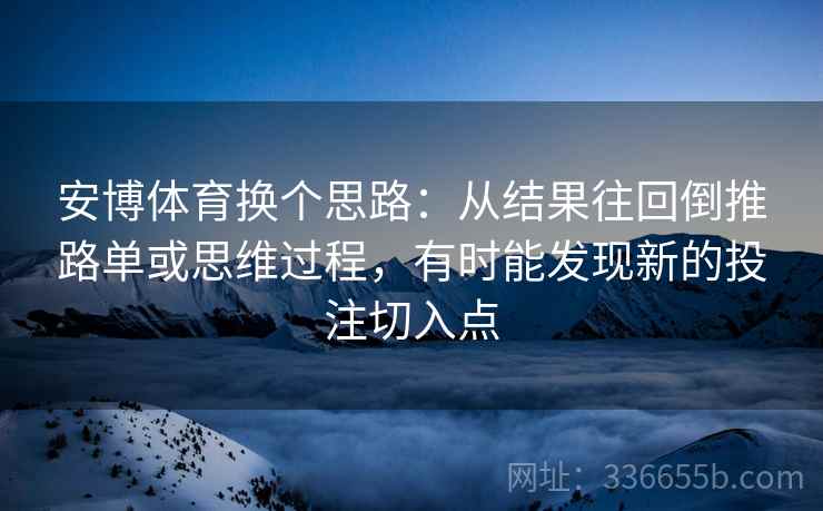 安博体育换个思路：从结果往回倒推路单或思维过程，有时能发现新的投注切入点