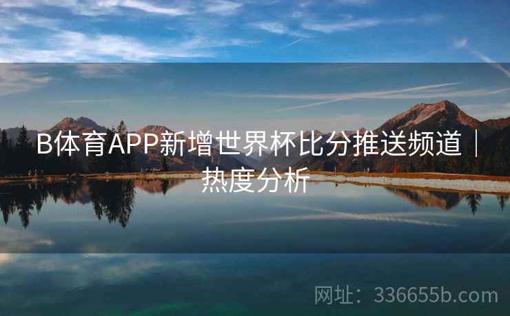 B体育APP新增世界杯比分推送频道｜热度分析