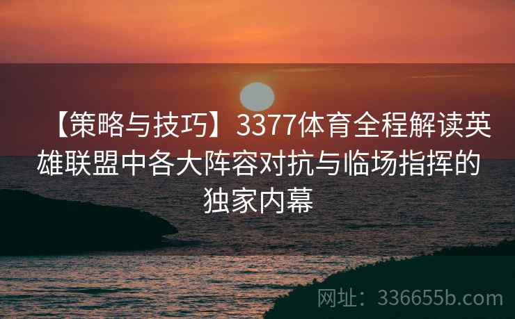 【策略与技巧】3377体育全程解读英雄联盟中各大阵容对抗与临场指挥的独家内幕